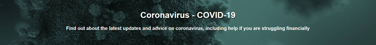 Updates and advice on coronavirus, including help if you are struggling financially